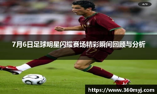 7月6日足球明星闪耀赛场精彩瞬间回顾与分析