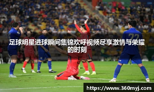 足球明星进球瞬间集锦欢呼视频尽享激情与荣耀的时刻